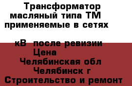 Трансформатор  масляный типа ТМ-100, применяемые в сетях 6-10 кВ, после ревизии, › Цена ­ 75 000 - Челябинская обл., Челябинск г. Строительство и ремонт » Строительное оборудование   . Челябинская обл.